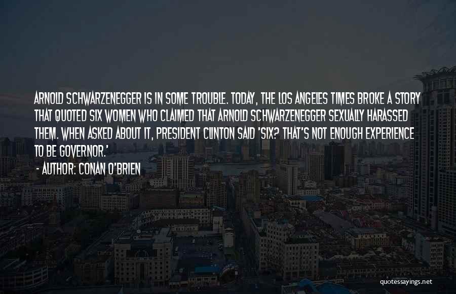 Conan O'Brien Quotes: Arnold Schwarzenegger Is In Some Trouble. Today, The Los Angeles Times Broke A Story That Quoted Six Women Who Claimed