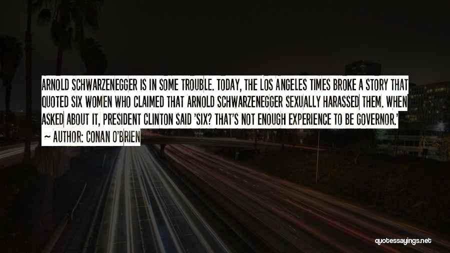 Conan O'Brien Quotes: Arnold Schwarzenegger Is In Some Trouble. Today, The Los Angeles Times Broke A Story That Quoted Six Women Who Claimed