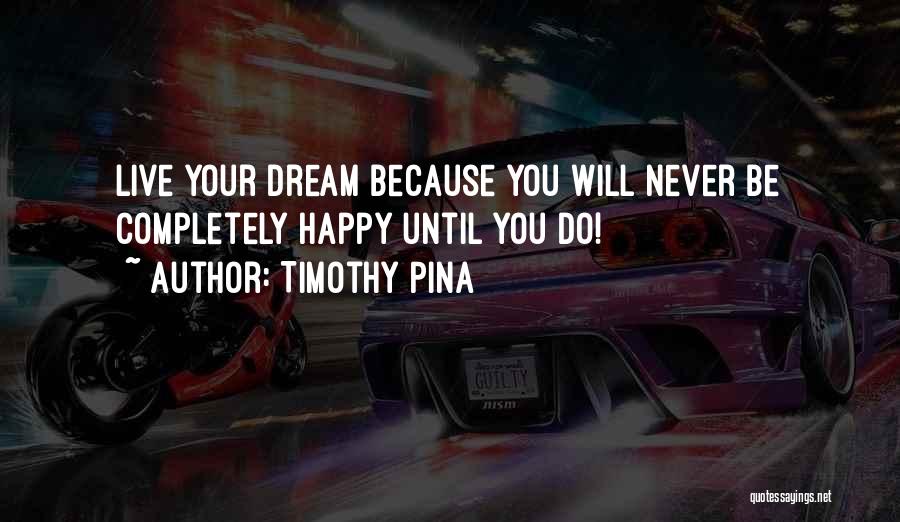 Timothy Pina Quotes: Live Your Dream Because You Will Never Be Completely Happy Until You Do!