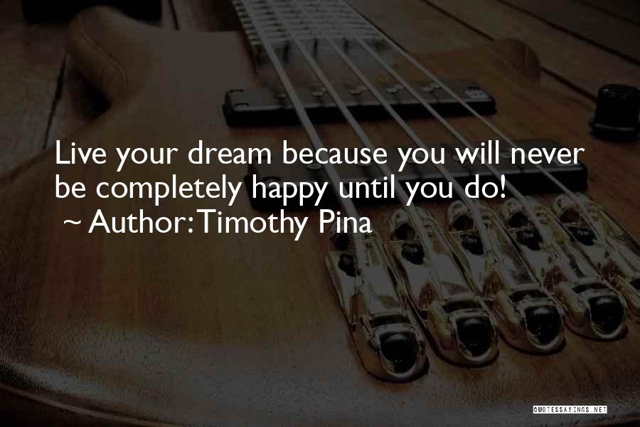 Timothy Pina Quotes: Live Your Dream Because You Will Never Be Completely Happy Until You Do!