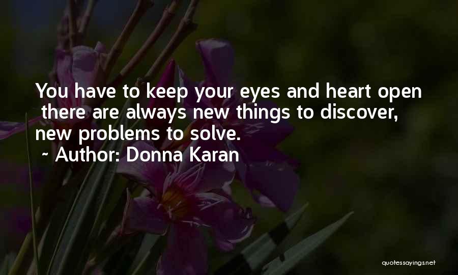 Donna Karan Quotes: You Have To Keep Your Eyes And Heart Open There Are Always New Things To Discover, New Problems To Solve.