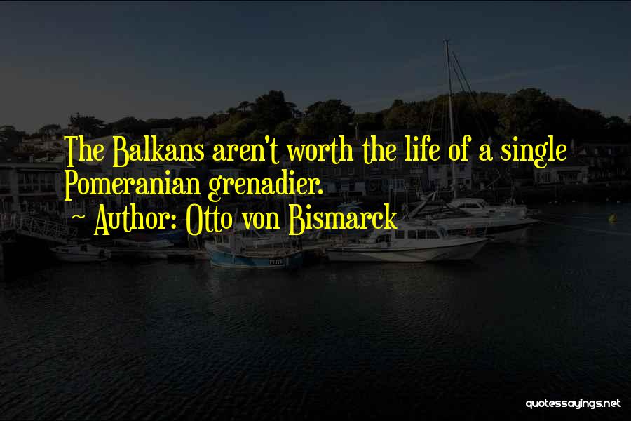 Otto Von Bismarck Quotes: The Balkans Aren't Worth The Life Of A Single Pomeranian Grenadier.