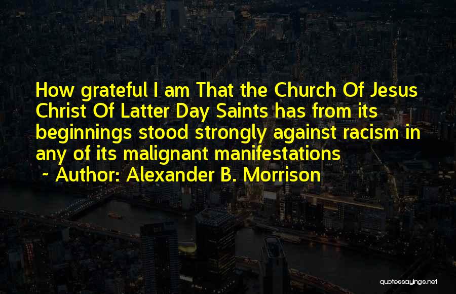 Alexander B. Morrison Quotes: How Grateful I Am That The Church Of Jesus Christ Of Latter Day Saints Has From Its Beginnings Stood Strongly