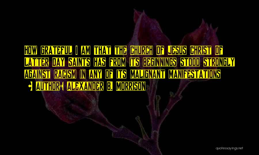 Alexander B. Morrison Quotes: How Grateful I Am That The Church Of Jesus Christ Of Latter Day Saints Has From Its Beginnings Stood Strongly