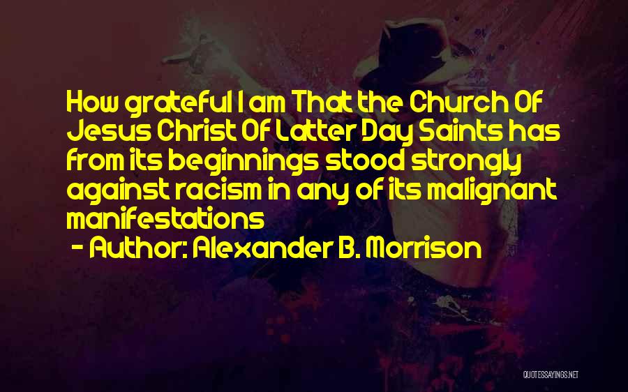 Alexander B. Morrison Quotes: How Grateful I Am That The Church Of Jesus Christ Of Latter Day Saints Has From Its Beginnings Stood Strongly