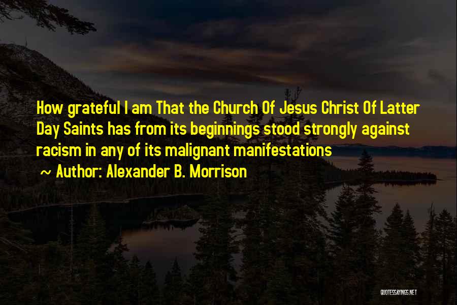 Alexander B. Morrison Quotes: How Grateful I Am That The Church Of Jesus Christ Of Latter Day Saints Has From Its Beginnings Stood Strongly