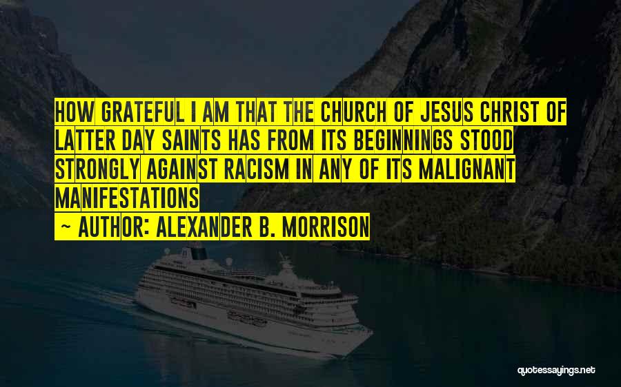 Alexander B. Morrison Quotes: How Grateful I Am That The Church Of Jesus Christ Of Latter Day Saints Has From Its Beginnings Stood Strongly