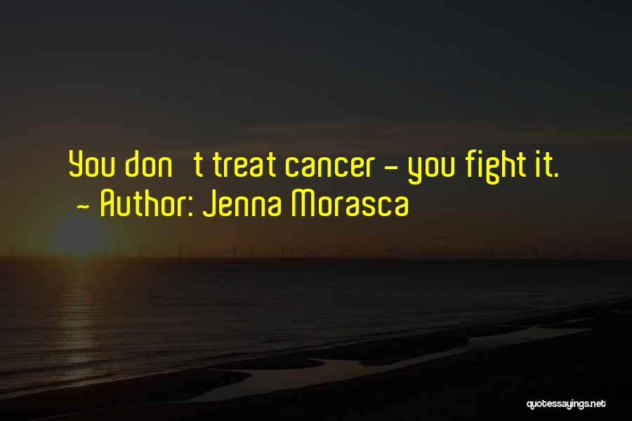 Jenna Morasca Quotes: You Don't Treat Cancer - You Fight It.