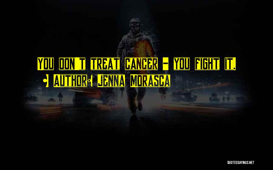Jenna Morasca Quotes: You Don't Treat Cancer - You Fight It.