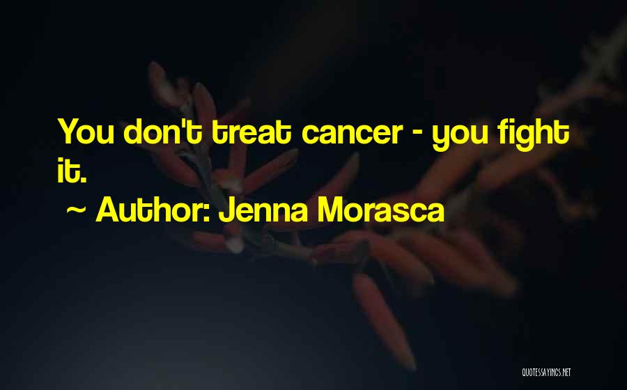 Jenna Morasca Quotes: You Don't Treat Cancer - You Fight It.