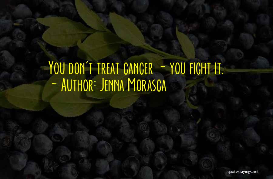 Jenna Morasca Quotes: You Don't Treat Cancer - You Fight It.