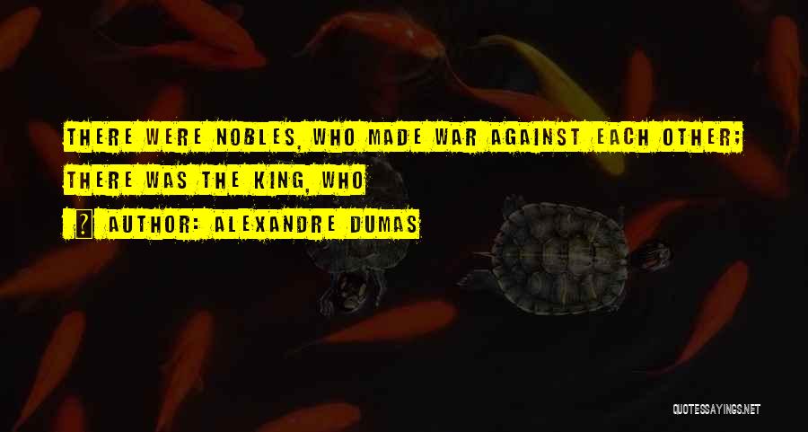Alexandre Dumas Quotes: There Were Nobles, Who Made War Against Each Other; There Was The King, Who