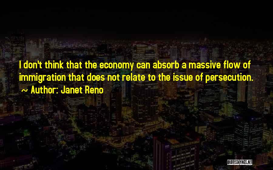 Janet Reno Quotes: I Don't Think That The Economy Can Absorb A Massive Flow Of Immigration That Does Not Relate To The Issue