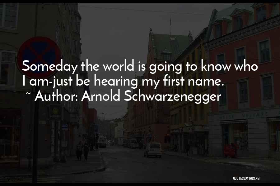 Arnold Schwarzenegger Quotes: Someday The World Is Going To Know Who I Am-just Be Hearing My First Name.