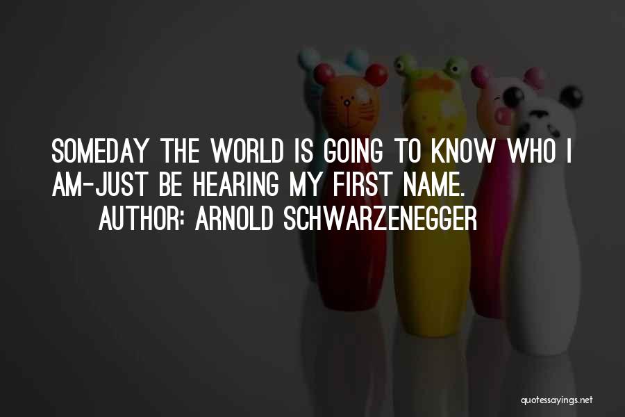 Arnold Schwarzenegger Quotes: Someday The World Is Going To Know Who I Am-just Be Hearing My First Name.