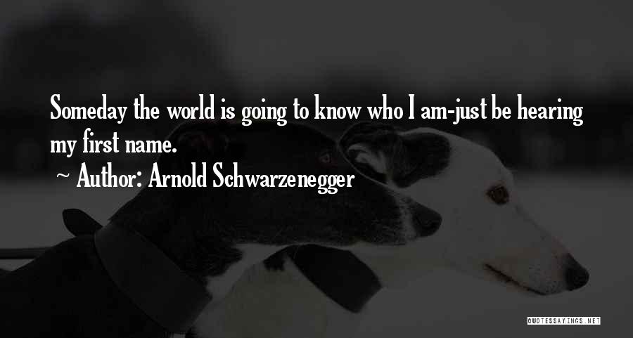 Arnold Schwarzenegger Quotes: Someday The World Is Going To Know Who I Am-just Be Hearing My First Name.