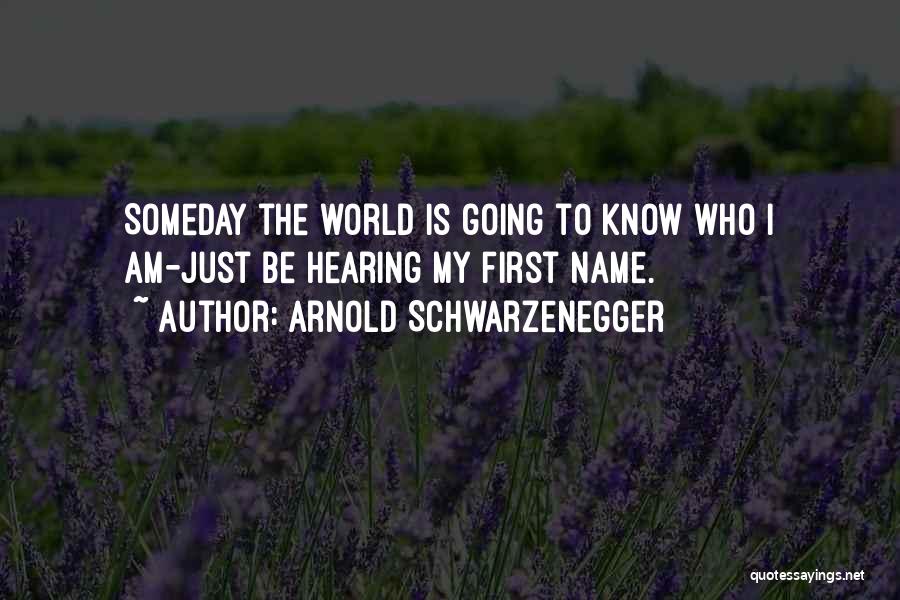 Arnold Schwarzenegger Quotes: Someday The World Is Going To Know Who I Am-just Be Hearing My First Name.