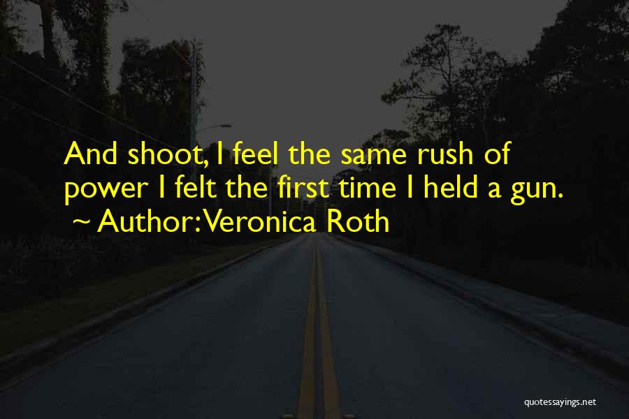Veronica Roth Quotes: And Shoot, I Feel The Same Rush Of Power I Felt The First Time I Held A Gun.