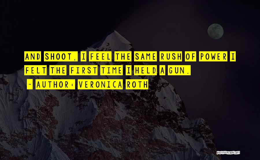 Veronica Roth Quotes: And Shoot, I Feel The Same Rush Of Power I Felt The First Time I Held A Gun.