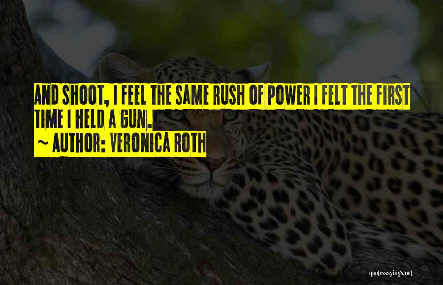 Veronica Roth Quotes: And Shoot, I Feel The Same Rush Of Power I Felt The First Time I Held A Gun.