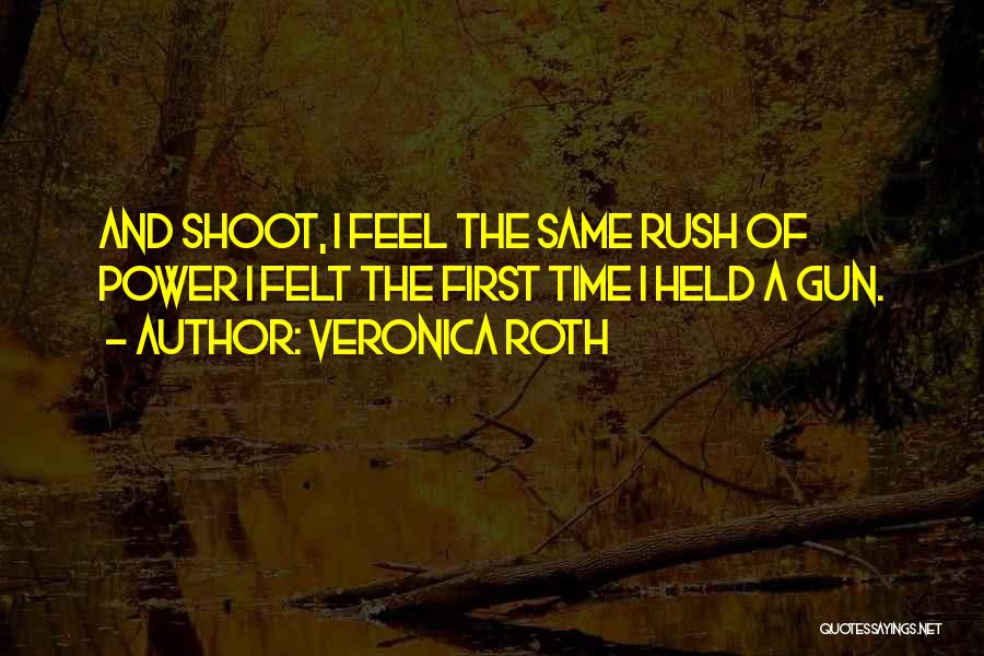 Veronica Roth Quotes: And Shoot, I Feel The Same Rush Of Power I Felt The First Time I Held A Gun.