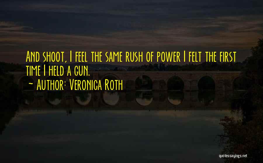 Veronica Roth Quotes: And Shoot, I Feel The Same Rush Of Power I Felt The First Time I Held A Gun.