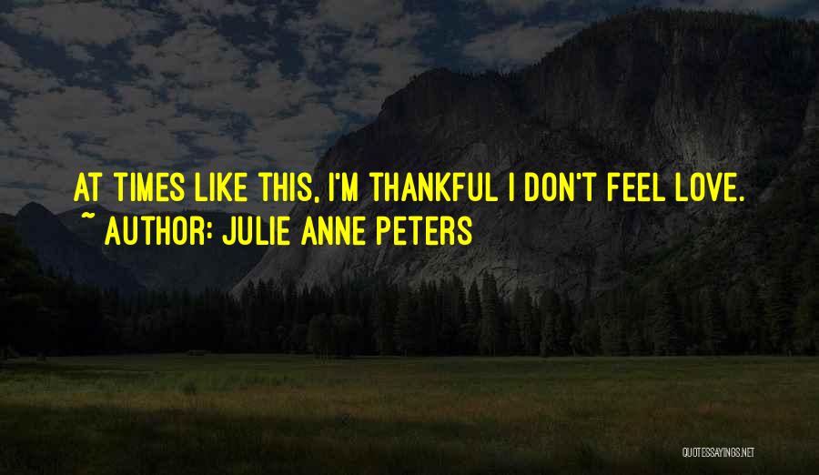 Julie Anne Peters Quotes: At Times Like This, I'm Thankful I Don't Feel Love.