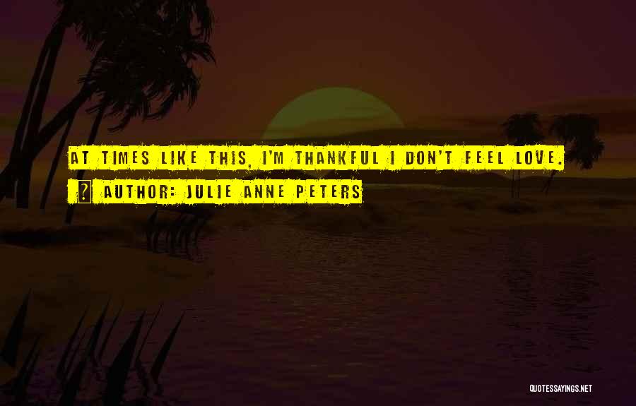 Julie Anne Peters Quotes: At Times Like This, I'm Thankful I Don't Feel Love.
