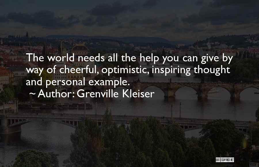 Grenville Kleiser Quotes: The World Needs All The Help You Can Give By Way Of Cheerful, Optimistic, Inspiring Thought And Personal Example.