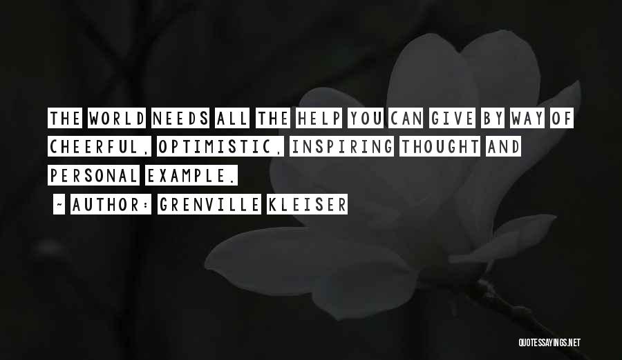 Grenville Kleiser Quotes: The World Needs All The Help You Can Give By Way Of Cheerful, Optimistic, Inspiring Thought And Personal Example.