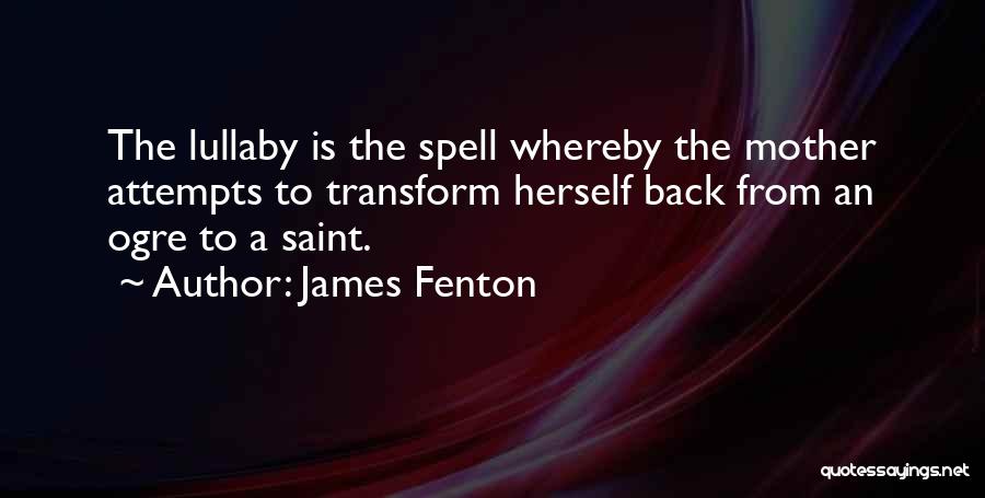 James Fenton Quotes: The Lullaby Is The Spell Whereby The Mother Attempts To Transform Herself Back From An Ogre To A Saint.