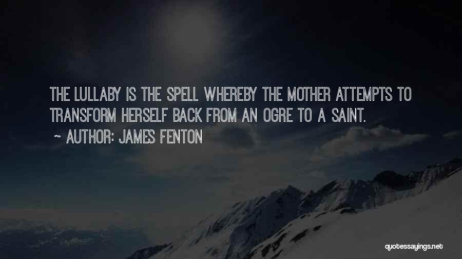 James Fenton Quotes: The Lullaby Is The Spell Whereby The Mother Attempts To Transform Herself Back From An Ogre To A Saint.