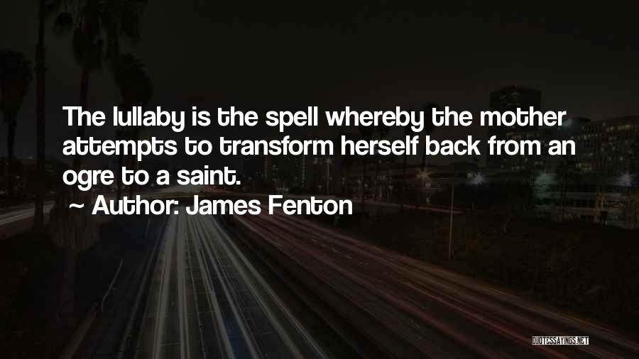 James Fenton Quotes: The Lullaby Is The Spell Whereby The Mother Attempts To Transform Herself Back From An Ogre To A Saint.