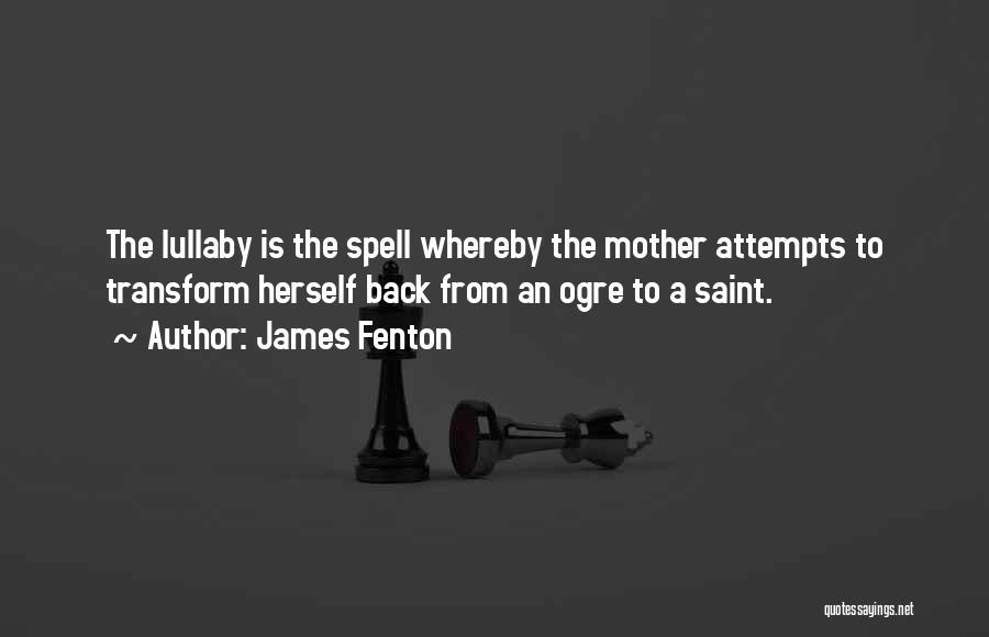 James Fenton Quotes: The Lullaby Is The Spell Whereby The Mother Attempts To Transform Herself Back From An Ogre To A Saint.