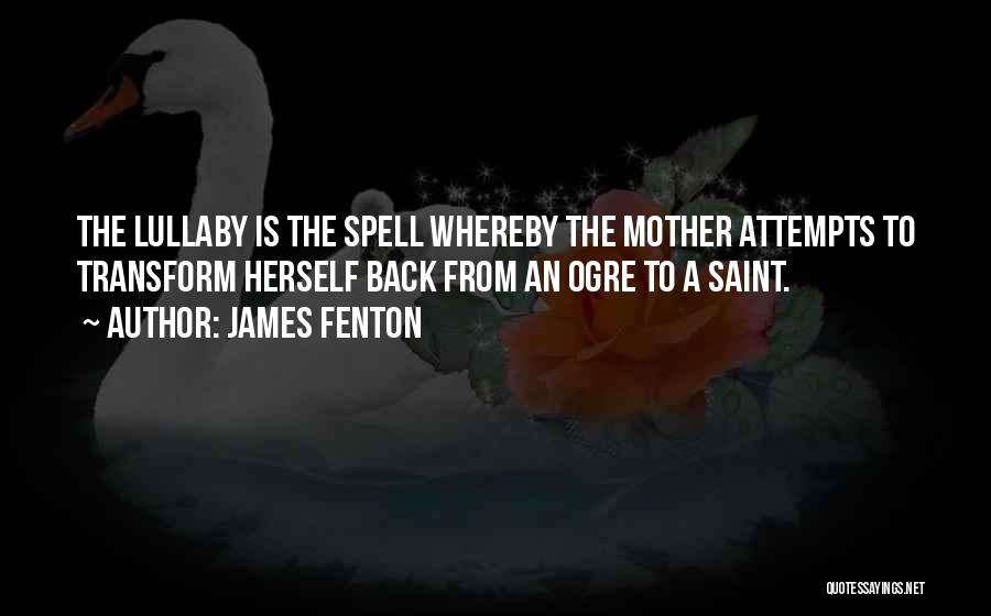 James Fenton Quotes: The Lullaby Is The Spell Whereby The Mother Attempts To Transform Herself Back From An Ogre To A Saint.