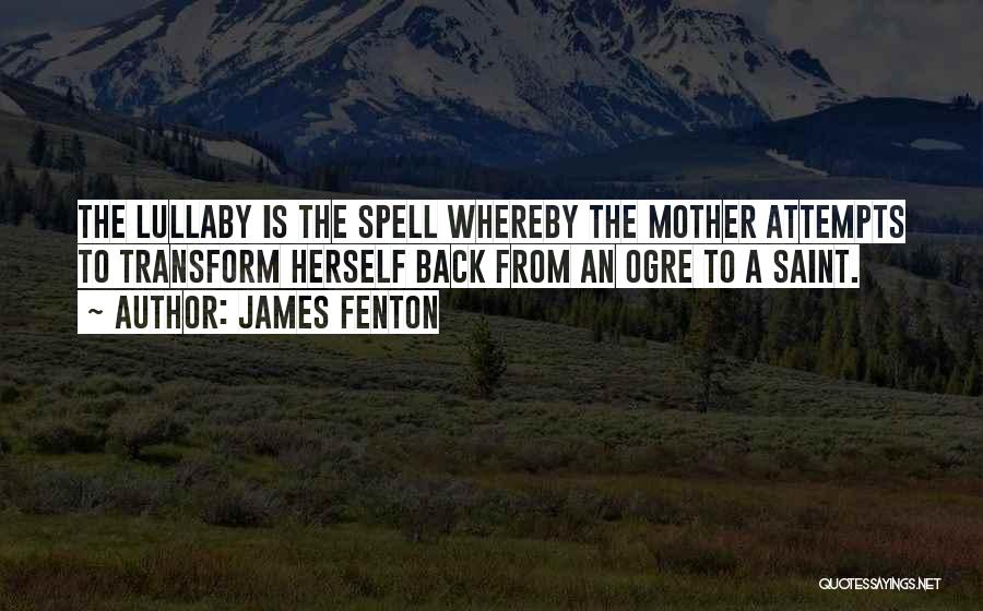 James Fenton Quotes: The Lullaby Is The Spell Whereby The Mother Attempts To Transform Herself Back From An Ogre To A Saint.