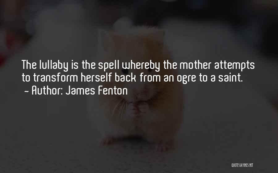 James Fenton Quotes: The Lullaby Is The Spell Whereby The Mother Attempts To Transform Herself Back From An Ogre To A Saint.