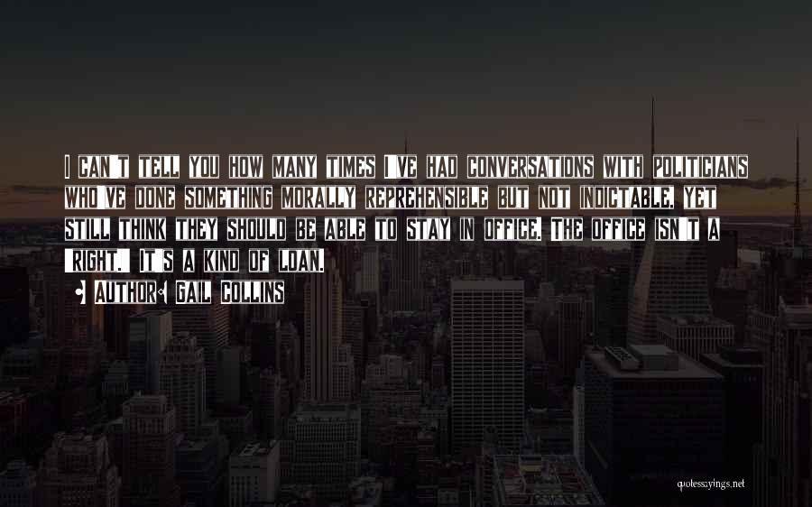 Gail Collins Quotes: I Can't Tell You How Many Times I've Had Conversations With Politicians Who've Done Something Morally Reprehensible But Not Indictable,