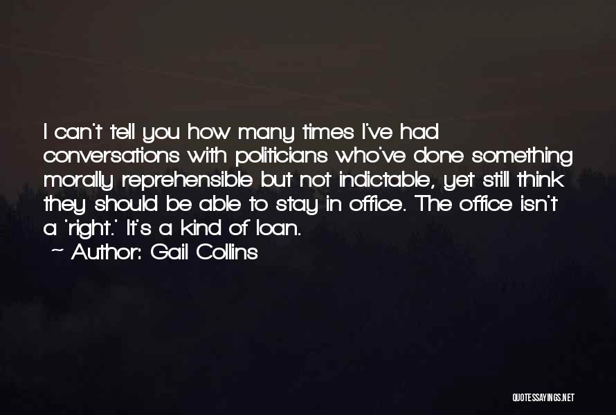 Gail Collins Quotes: I Can't Tell You How Many Times I've Had Conversations With Politicians Who've Done Something Morally Reprehensible But Not Indictable,