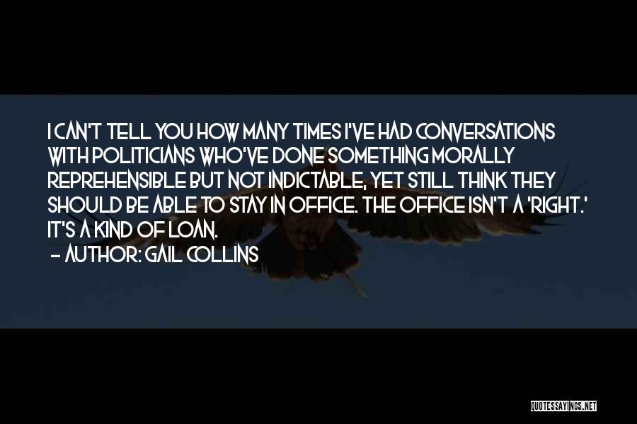 Gail Collins Quotes: I Can't Tell You How Many Times I've Had Conversations With Politicians Who've Done Something Morally Reprehensible But Not Indictable,