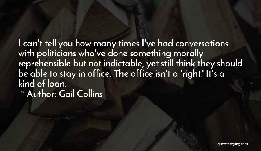 Gail Collins Quotes: I Can't Tell You How Many Times I've Had Conversations With Politicians Who've Done Something Morally Reprehensible But Not Indictable,