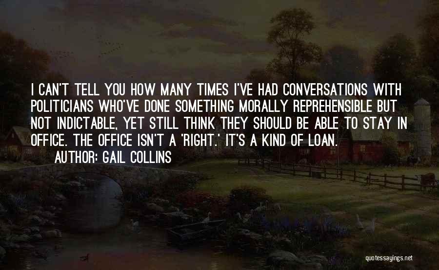 Gail Collins Quotes: I Can't Tell You How Many Times I've Had Conversations With Politicians Who've Done Something Morally Reprehensible But Not Indictable,