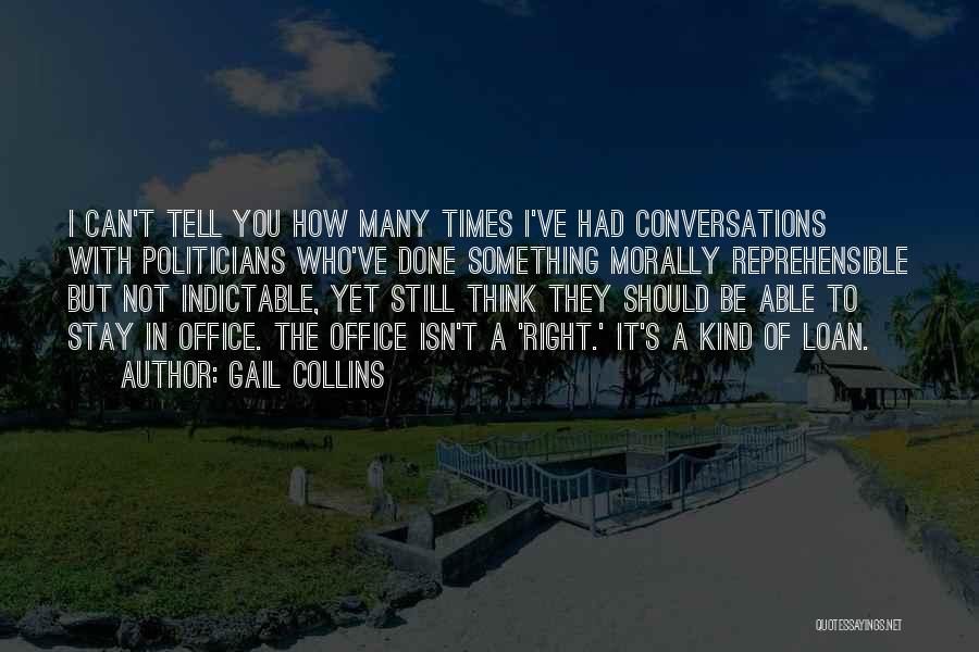 Gail Collins Quotes: I Can't Tell You How Many Times I've Had Conversations With Politicians Who've Done Something Morally Reprehensible But Not Indictable,