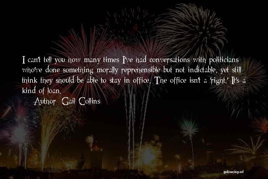 Gail Collins Quotes: I Can't Tell You How Many Times I've Had Conversations With Politicians Who've Done Something Morally Reprehensible But Not Indictable,