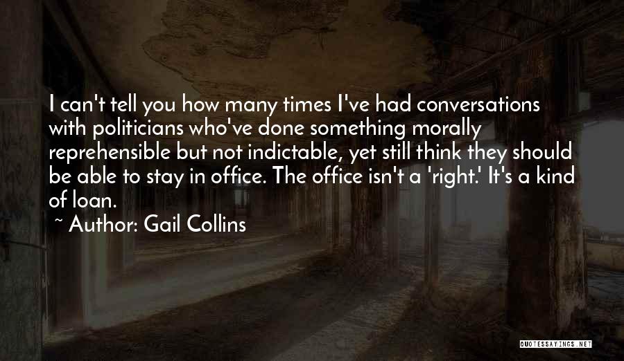 Gail Collins Quotes: I Can't Tell You How Many Times I've Had Conversations With Politicians Who've Done Something Morally Reprehensible But Not Indictable,