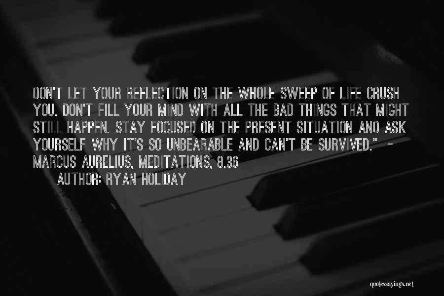 Ryan Holiday Quotes: Don't Let Your Reflection On The Whole Sweep Of Life Crush You. Don't Fill Your Mind With All The Bad