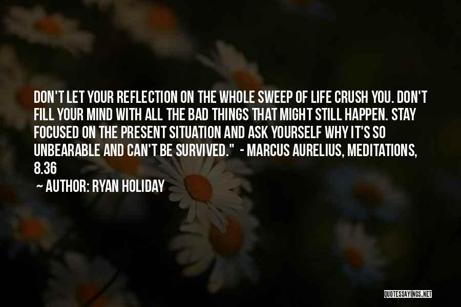 Ryan Holiday Quotes: Don't Let Your Reflection On The Whole Sweep Of Life Crush You. Don't Fill Your Mind With All The Bad
