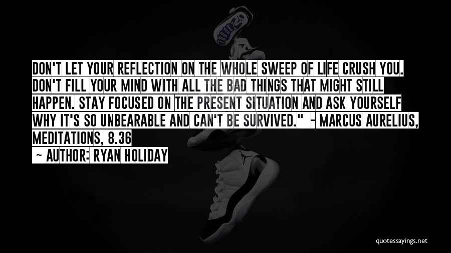 Ryan Holiday Quotes: Don't Let Your Reflection On The Whole Sweep Of Life Crush You. Don't Fill Your Mind With All The Bad