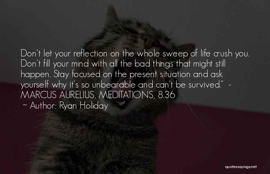 Ryan Holiday Quotes: Don't Let Your Reflection On The Whole Sweep Of Life Crush You. Don't Fill Your Mind With All The Bad