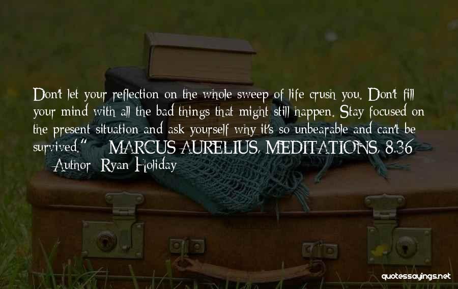 Ryan Holiday Quotes: Don't Let Your Reflection On The Whole Sweep Of Life Crush You. Don't Fill Your Mind With All The Bad